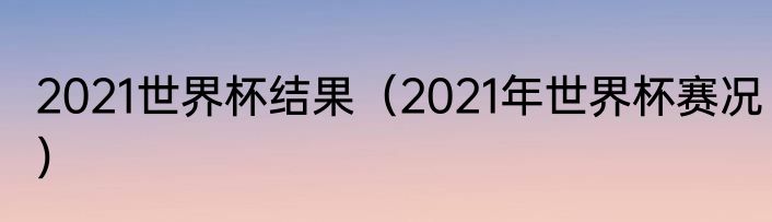 2021世界杯结果（2021年世界杯赛况）