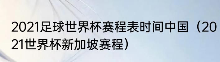 2021足球世界杯赛程表时间中国（2021世界杯新加坡赛程）