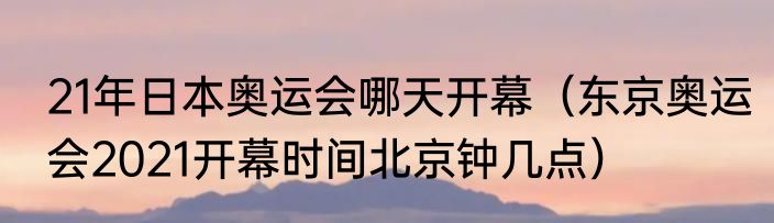 21年日本奥运会哪天开幕（东京奥运会2021开幕时间北京钟几点）