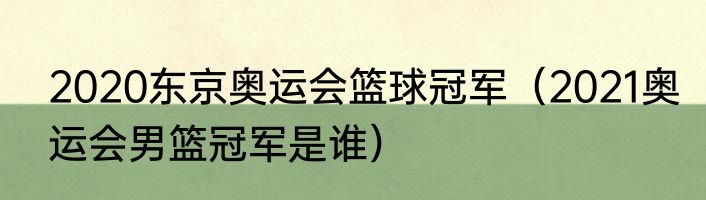 2020东京奥运会篮球冠军（2021奥运会男篮冠军是谁）