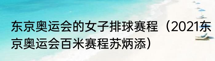 东京奥运会的女子排球赛程（2021东京奥运会百米赛程苏炳添）