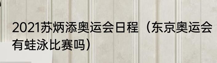 2021苏炳添奥运会日程（东京奥运会有蛙泳比赛吗）