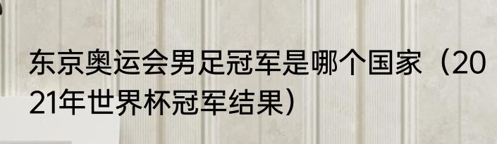 东京奥运会男足冠军是哪个国家（2021年世界杯冠军结果）