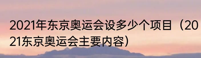 2021年东京奥运会设多少个项目（2021东京奥运会主要内容）