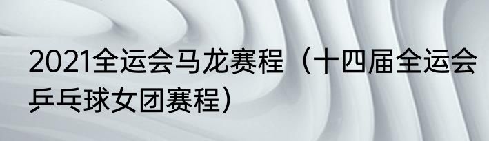 2021全运会马龙赛程（十四届全运会乒乓球女团赛程）