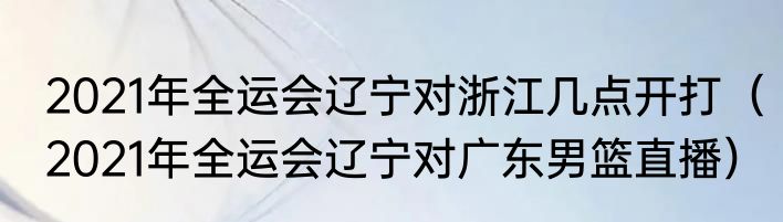 2021年全运会辽宁对浙江几点开打（2021年全运会辽宁对广东男篮直播）