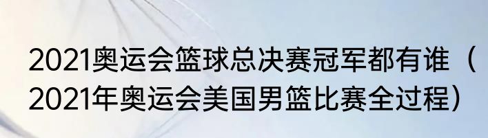 2021奥运会篮球总决赛冠军都有谁（2021年奥运会美国男篮比赛全过程）