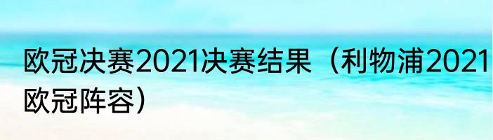 欧冠决赛2021决赛结果（利物浦2021欧冠阵容）