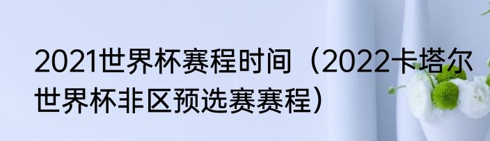 2021世界杯赛程时间（2022卡塔尔世界杯非区预选赛赛程）