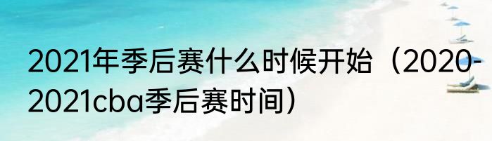 2021年季后赛什么时候开始（2020-2021cba季后赛时间）