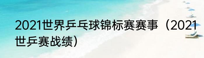 2021世界乒乓球锦标赛赛事（2021世乒赛战绩）