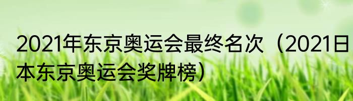2021年东京奥运会最终名次（2021日本东京奥运会奖牌榜）