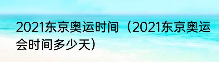 2021东京奥运时间（2021东京奥运会时间多少天）