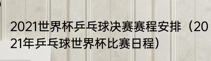 2021世界杯乒乓球决赛赛程安排（2021年乒乓球世界杯比赛日程）