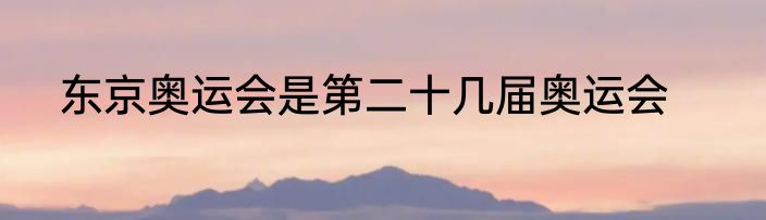 东京奥运会是第二十几届奥运会