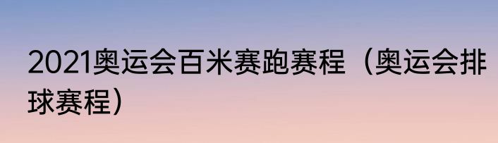 2021奥运会百米赛跑赛程（奥运会排球赛程）
