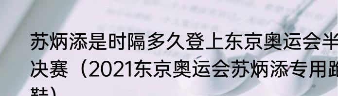 苏炳添是时隔多久登上东京奥运会半决赛（2021东京奥运会苏炳添专用跑鞋）