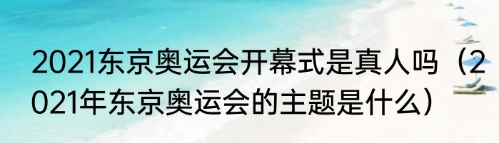 2021东京奥运会开幕式是真人吗（2021年东京奥运会的主题是什么）