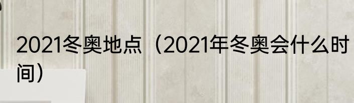 2021冬奥地点（2021年冬奥会什么时间）
