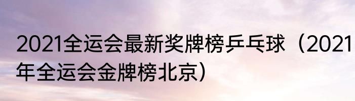2021全运会最新奖牌榜乒乓球（2021年全运会金牌榜北京）
