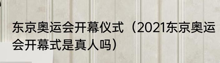 东京奥运会开幕仪式（2021东京奥运会开幕式是真人吗）