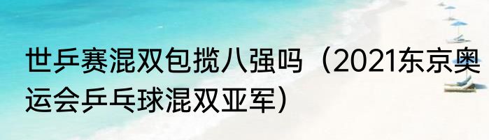 世乒赛混双包揽八强吗（2021东京奥运会乒乓球混双亚军）
