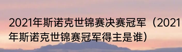 2021年斯诺克世锦赛决赛冠军（2021年斯诺克世锦赛冠军得主是谁）