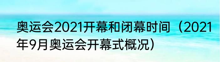 奥运会2021开幕和闭幕时间（2021年9月奥运会开幕式概况）
