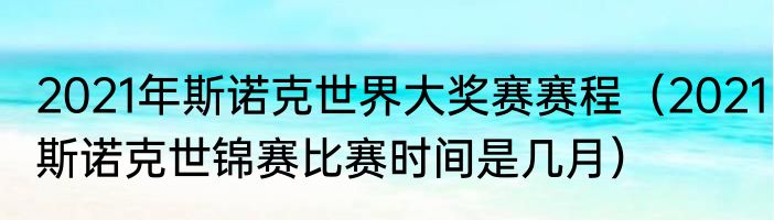 2021年斯诺克世界大奖赛赛程（2021斯诺克世锦赛比赛时间是几月）