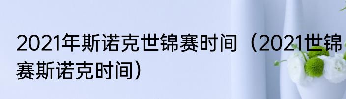 2021年斯诺克世锦赛时间（2021世锦赛斯诺克时间）