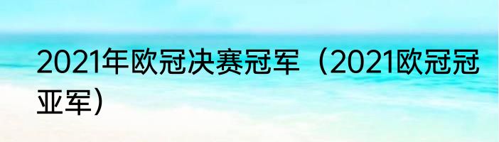2021年欧冠决赛冠军（2021欧冠冠亚军）