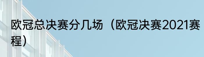 欧冠总决赛分几场（欧冠决赛2021赛程）