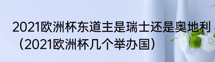 2021欧洲杯东道主是瑞士还是奥地利（2021欧洲杯几个举办国）