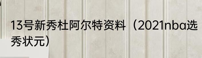 13号新秀杜阿尔特资料（2021nba选秀状元）