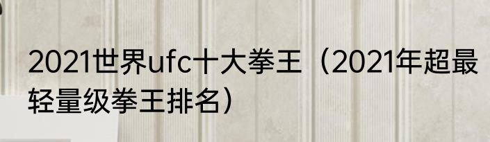 2021世界ufc十大拳王（2021年超最轻量级拳王排名）