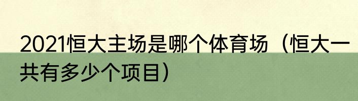 2021恒大主场是哪个体育场（恒大一共有多少个项目）