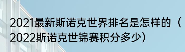 2021最新斯诺克世界排名是怎样的（2022斯诺克世锦赛积分多少）
