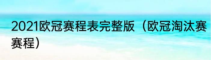 2021欧冠赛程表完整版（欧冠淘汰赛赛程）