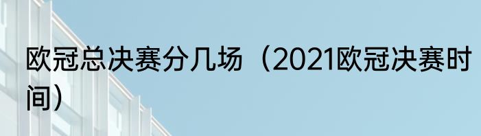 欧冠总决赛分几场(2021欧冠决赛时间)