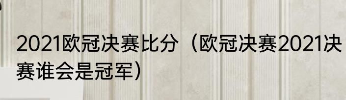 2021欧冠决赛比分（欧冠决赛2021决赛谁会是冠军）