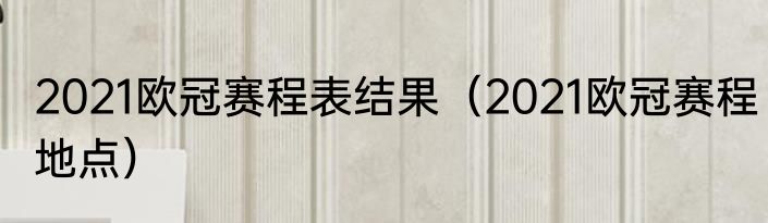 2021欧冠赛程表结果（2021欧冠赛程地点）