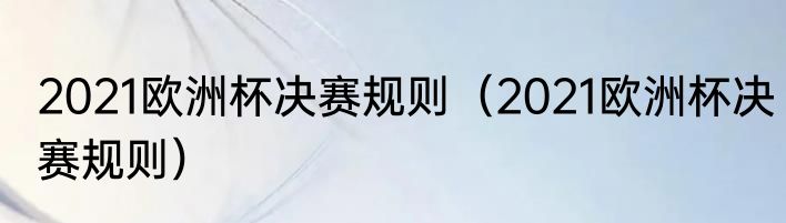 2021欧洲杯决赛规则（2021欧洲杯决赛规则）