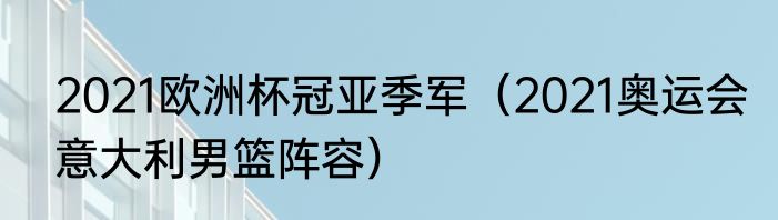 2021欧洲杯冠亚季军（2021奥运会意大利男篮阵容）