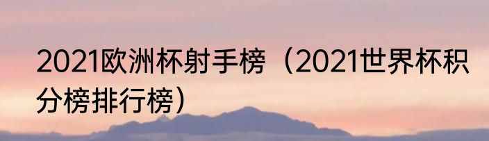 2021欧洲杯射手榜（2021世界杯积分榜排行榜）