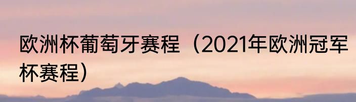 欧洲杯葡萄牙赛程（2021年欧洲冠军杯赛程）