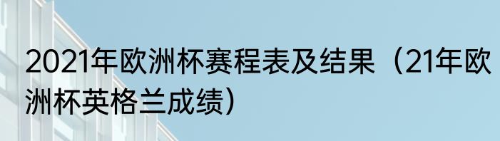2021年欧洲杯赛程表及结果（21年欧洲杯英格兰成绩）