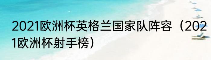 2021欧洲杯英格兰国家队阵容（2021欧洲杯射手榜）