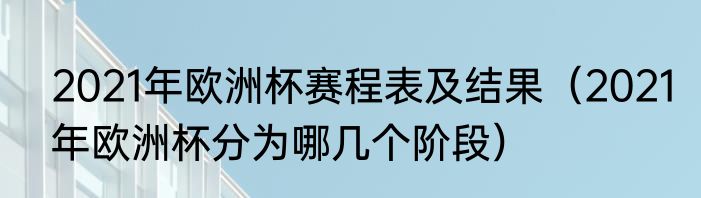 2021年欧洲杯赛程表及结果（2021年欧洲杯分为哪几个阶段）