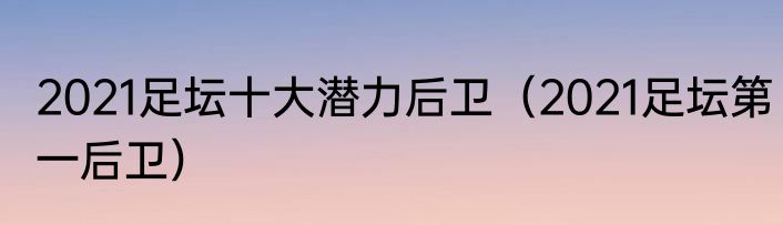 2021足坛十大潜力后卫（2021足坛第一后卫）
