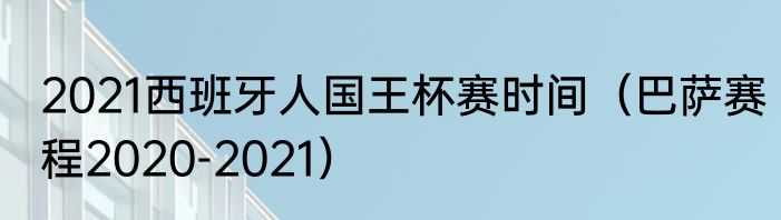 2021西班牙人国王杯赛时间（巴萨赛程2020-2021）